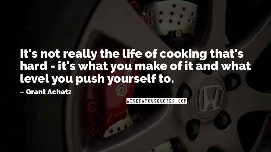 Grant Achatz Quotes: It's not really the life of cooking that's hard - it's what you make of it and what level you push yourself to.