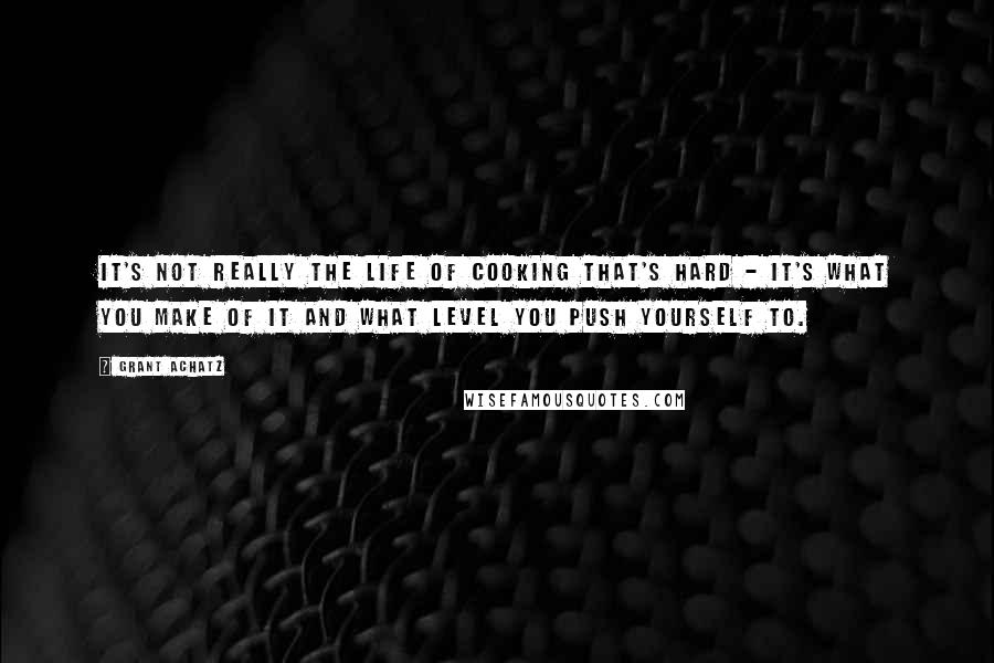 Grant Achatz Quotes: It's not really the life of cooking that's hard - it's what you make of it and what level you push yourself to.