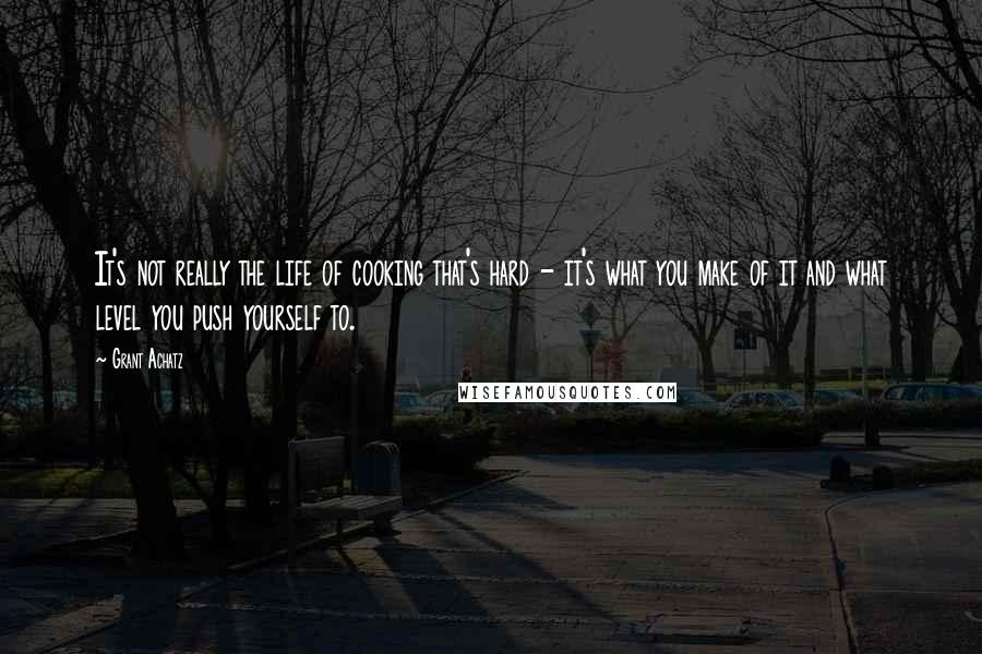 Grant Achatz Quotes: It's not really the life of cooking that's hard - it's what you make of it and what level you push yourself to.