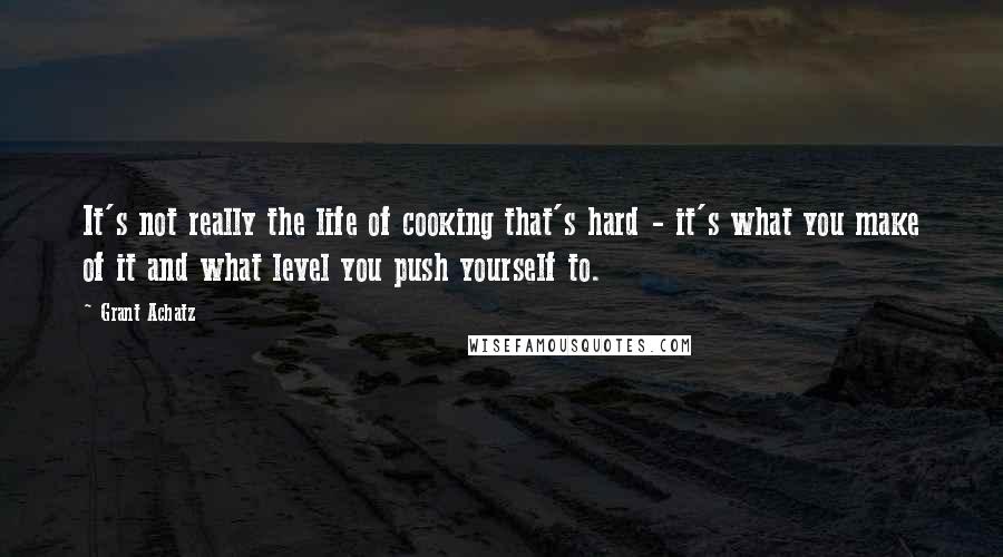 Grant Achatz Quotes: It's not really the life of cooking that's hard - it's what you make of it and what level you push yourself to.