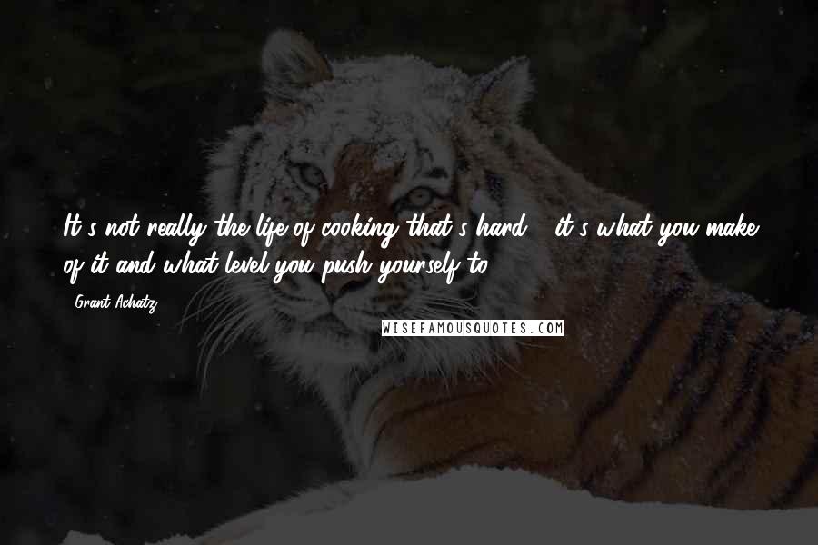 Grant Achatz Quotes: It's not really the life of cooking that's hard - it's what you make of it and what level you push yourself to.