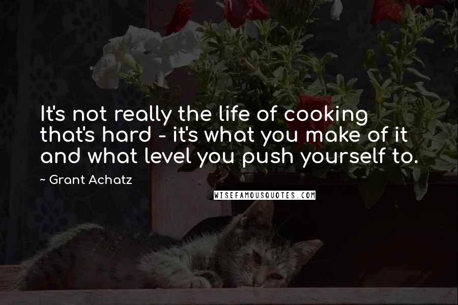 Grant Achatz Quotes: It's not really the life of cooking that's hard - it's what you make of it and what level you push yourself to.