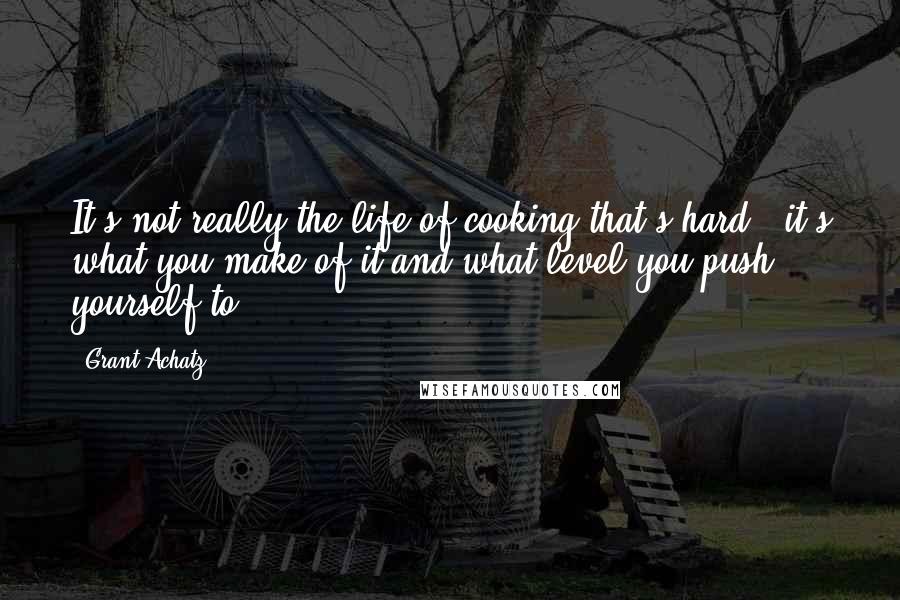 Grant Achatz Quotes: It's not really the life of cooking that's hard - it's what you make of it and what level you push yourself to.