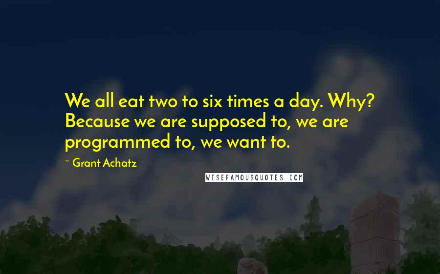 Grant Achatz Quotes: We all eat two to six times a day. Why? Because we are supposed to, we are programmed to, we want to.