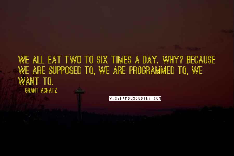 Grant Achatz Quotes: We all eat two to six times a day. Why? Because we are supposed to, we are programmed to, we want to.