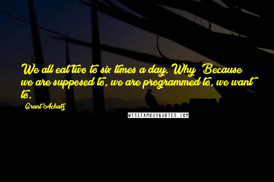 Grant Achatz Quotes: We all eat two to six times a day. Why? Because we are supposed to, we are programmed to, we want to.