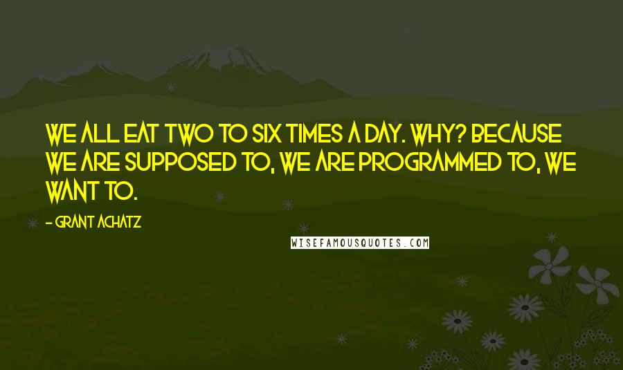 Grant Achatz Quotes: We all eat two to six times a day. Why? Because we are supposed to, we are programmed to, we want to.