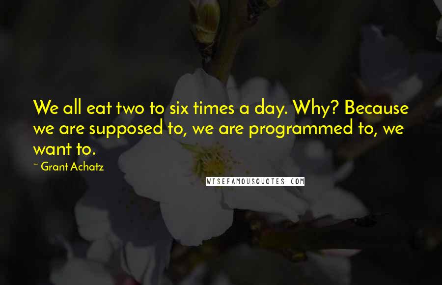 Grant Achatz Quotes: We all eat two to six times a day. Why? Because we are supposed to, we are programmed to, we want to.