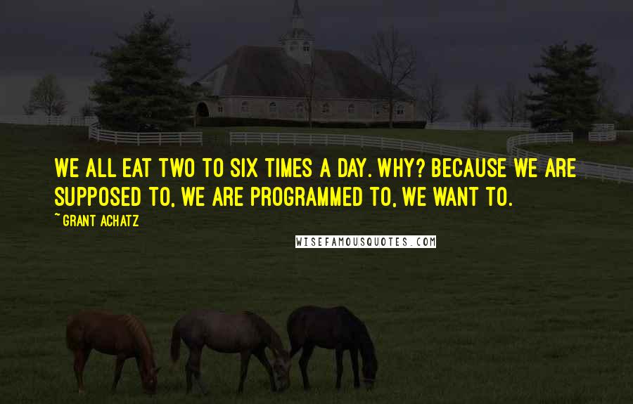 Grant Achatz Quotes: We all eat two to six times a day. Why? Because we are supposed to, we are programmed to, we want to.