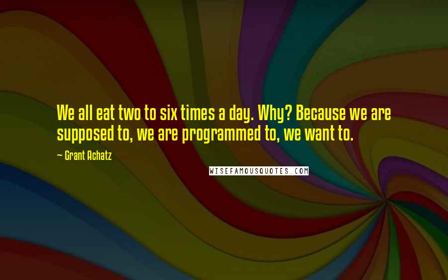 Grant Achatz Quotes: We all eat two to six times a day. Why? Because we are supposed to, we are programmed to, we want to.