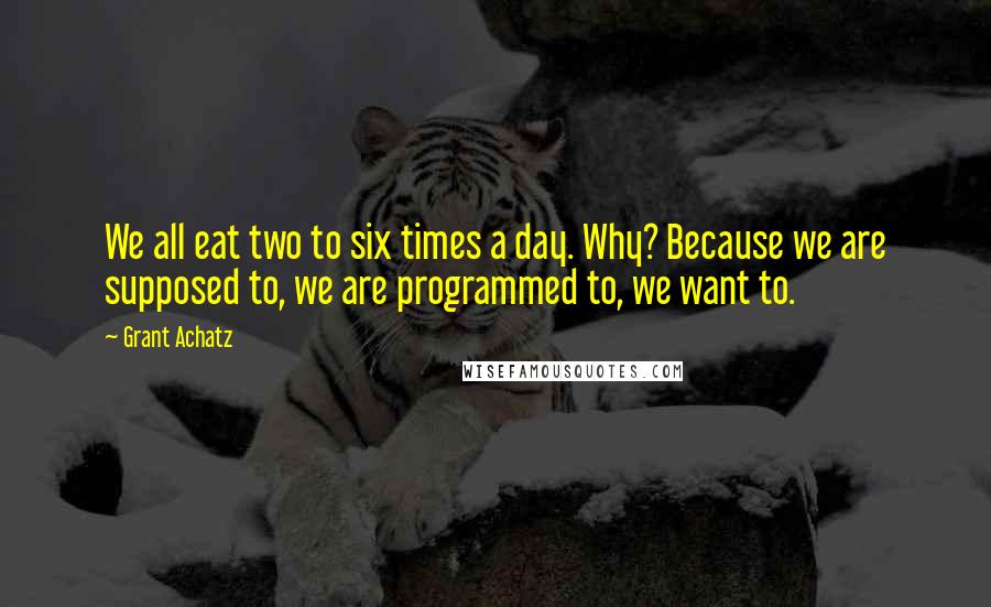 Grant Achatz Quotes: We all eat two to six times a day. Why? Because we are supposed to, we are programmed to, we want to.