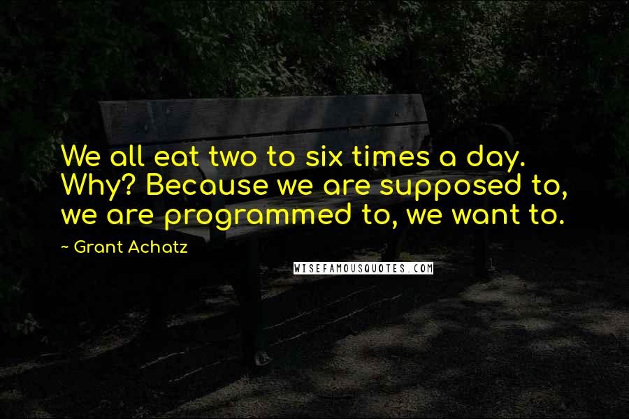 Grant Achatz Quotes: We all eat two to six times a day. Why? Because we are supposed to, we are programmed to, we want to.