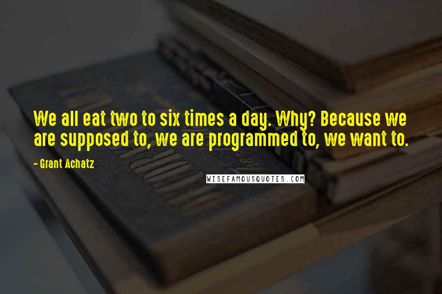 Grant Achatz Quotes: We all eat two to six times a day. Why? Because we are supposed to, we are programmed to, we want to.