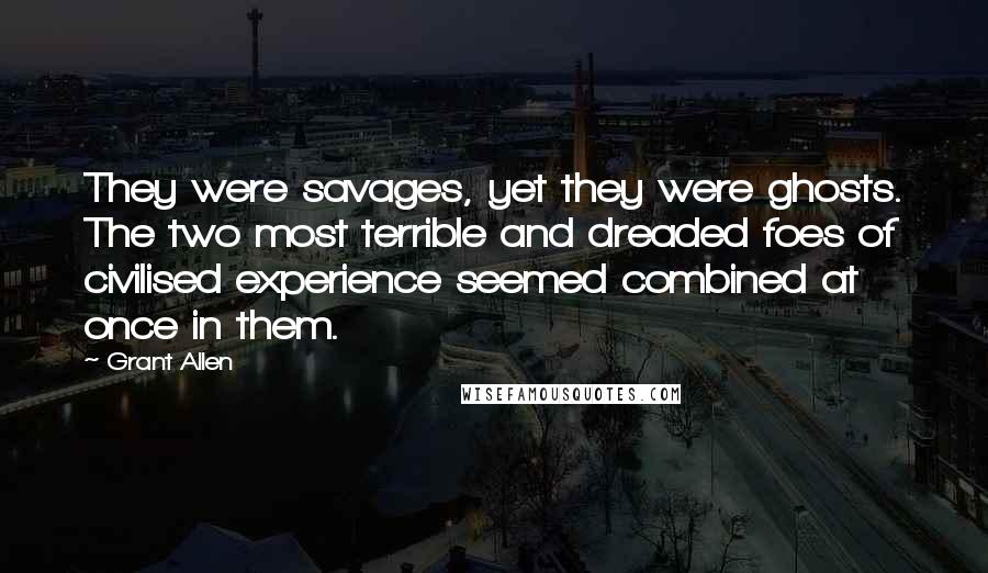 Grant Allen Quotes: They were savages, yet they were ghosts. The two most terrible and dreaded foes of civilised experience seemed combined at once in them.