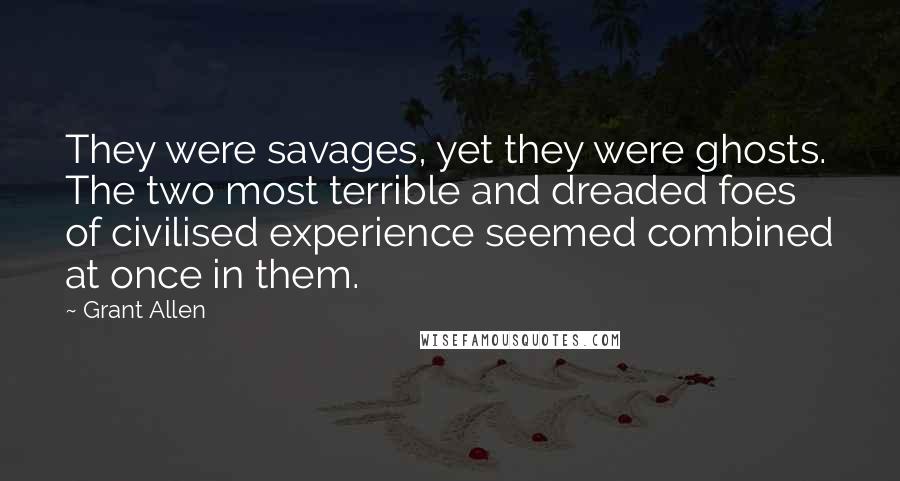 Grant Allen Quotes: They were savages, yet they were ghosts. The two most terrible and dreaded foes of civilised experience seemed combined at once in them.