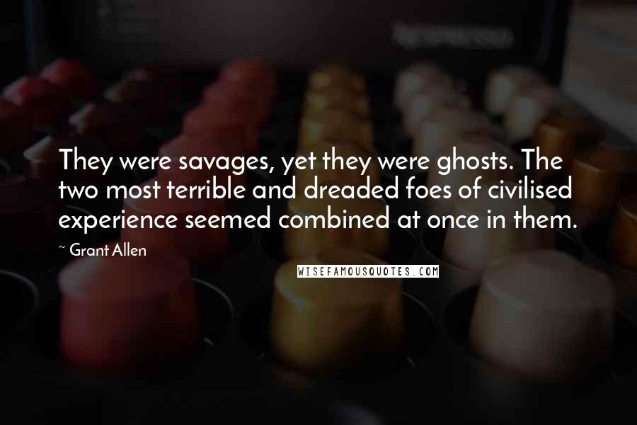 Grant Allen Quotes: They were savages, yet they were ghosts. The two most terrible and dreaded foes of civilised experience seemed combined at once in them.