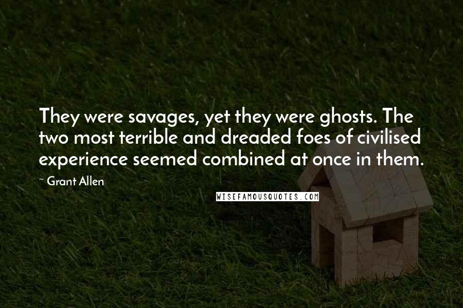 Grant Allen Quotes: They were savages, yet they were ghosts. The two most terrible and dreaded foes of civilised experience seemed combined at once in them.