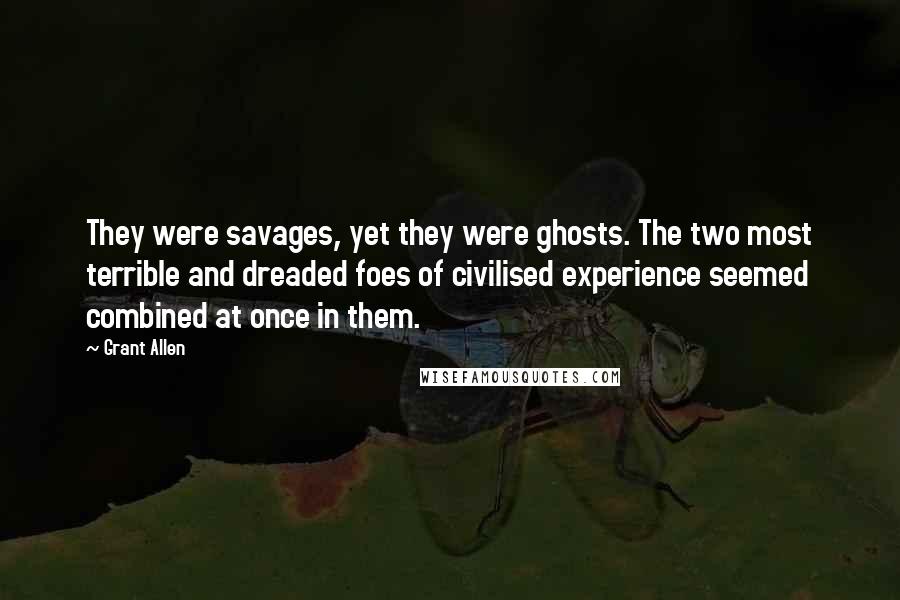 Grant Allen Quotes: They were savages, yet they were ghosts. The two most terrible and dreaded foes of civilised experience seemed combined at once in them.