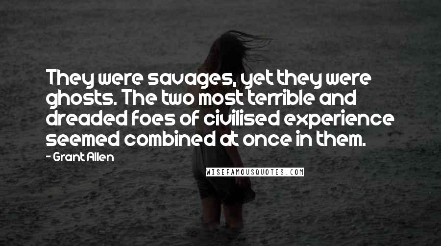 Grant Allen Quotes: They were savages, yet they were ghosts. The two most terrible and dreaded foes of civilised experience seemed combined at once in them.