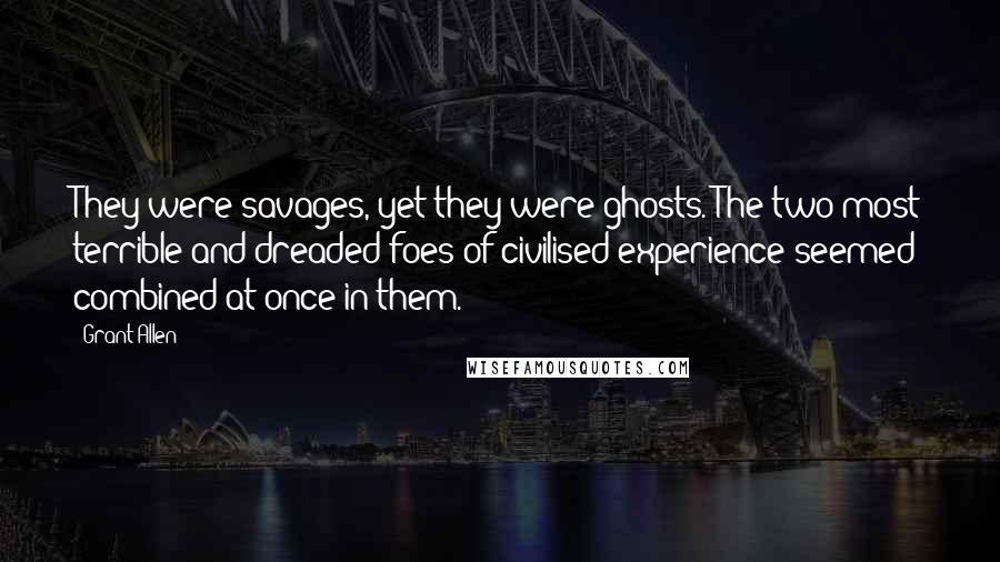 Grant Allen Quotes: They were savages, yet they were ghosts. The two most terrible and dreaded foes of civilised experience seemed combined at once in them.