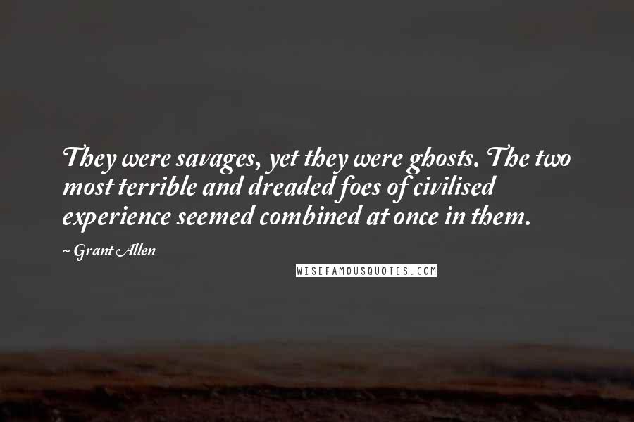 Grant Allen Quotes: They were savages, yet they were ghosts. The two most terrible and dreaded foes of civilised experience seemed combined at once in them.