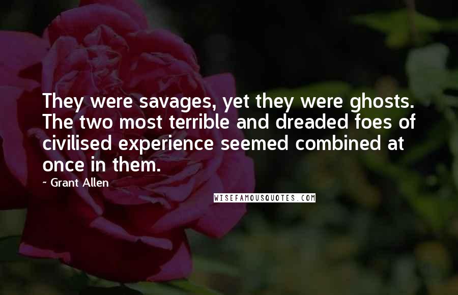 Grant Allen Quotes: They were savages, yet they were ghosts. The two most terrible and dreaded foes of civilised experience seemed combined at once in them.