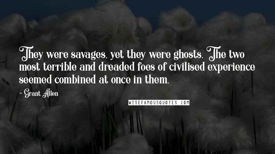 Grant Allen Quotes: They were savages, yet they were ghosts. The two most terrible and dreaded foes of civilised experience seemed combined at once in them.