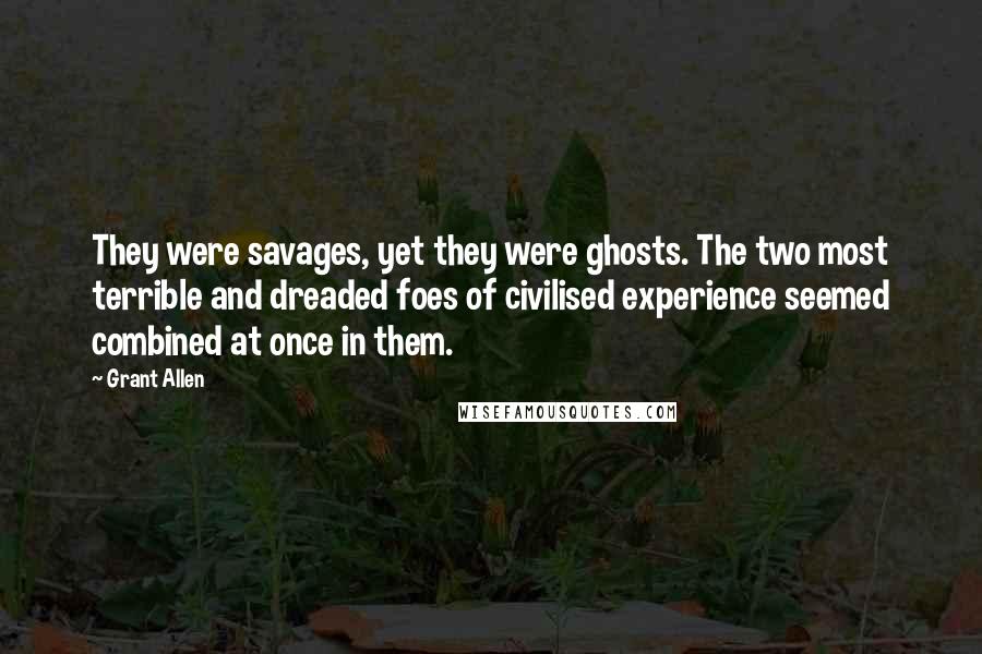 Grant Allen Quotes: They were savages, yet they were ghosts. The two most terrible and dreaded foes of civilised experience seemed combined at once in them.