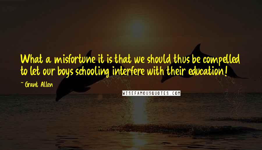 Grant Allen Quotes: What a misfortune it is that we should thus be compelled to let our boys schooling interfere with their education!