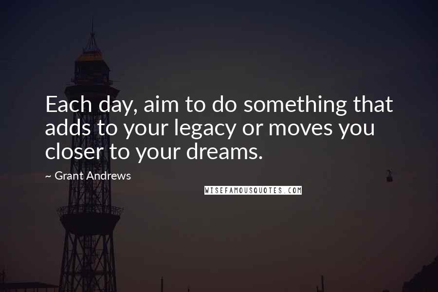Grant Andrews Quotes: Each day, aim to do something that adds to your legacy or moves you closer to your dreams.