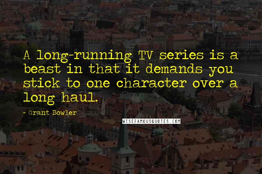 Grant Bowler Quotes: A long-running TV series is a beast in that it demands you stick to one character over a long haul.