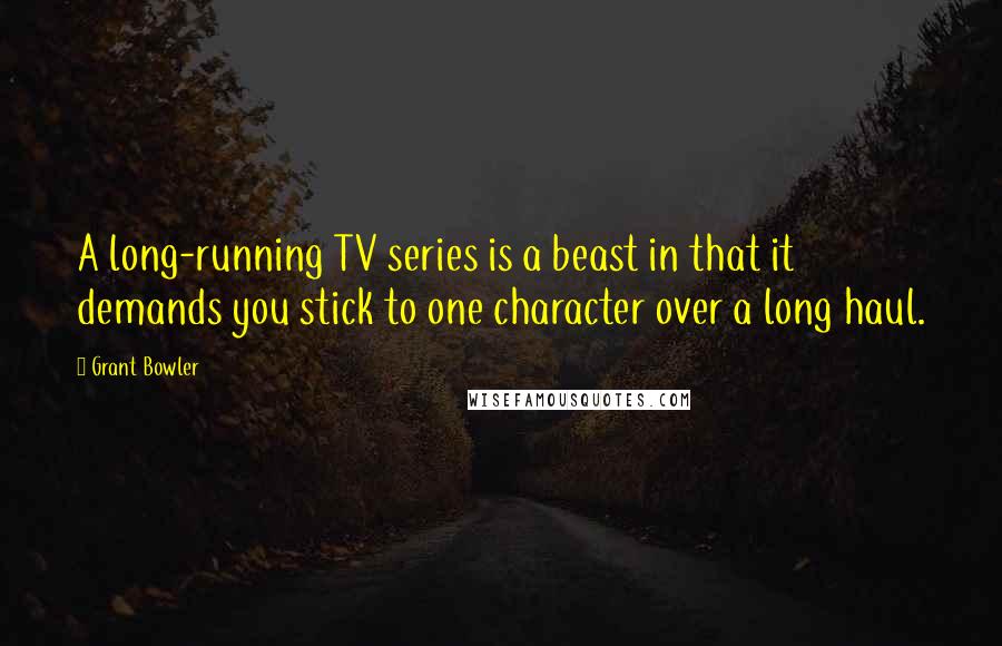 Grant Bowler Quotes: A long-running TV series is a beast in that it demands you stick to one character over a long haul.