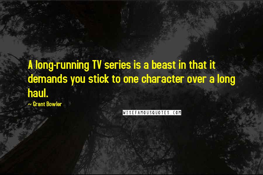 Grant Bowler Quotes: A long-running TV series is a beast in that it demands you stick to one character over a long haul.