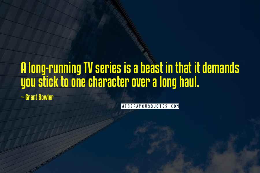 Grant Bowler Quotes: A long-running TV series is a beast in that it demands you stick to one character over a long haul.