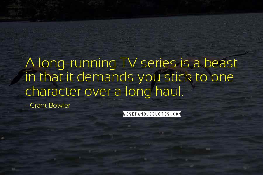 Grant Bowler Quotes: A long-running TV series is a beast in that it demands you stick to one character over a long haul.