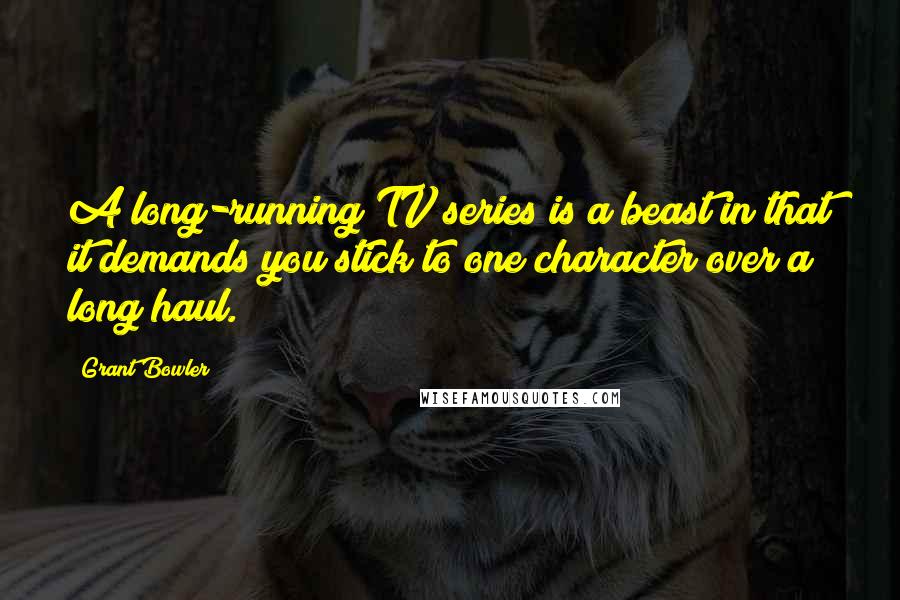 Grant Bowler Quotes: A long-running TV series is a beast in that it demands you stick to one character over a long haul.