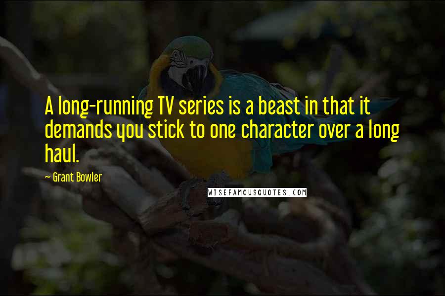 Grant Bowler Quotes: A long-running TV series is a beast in that it demands you stick to one character over a long haul.