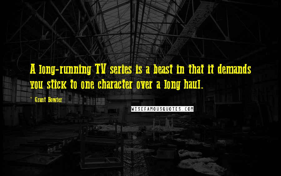 Grant Bowler Quotes: A long-running TV series is a beast in that it demands you stick to one character over a long haul.