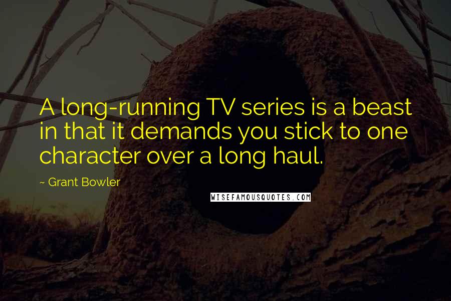 Grant Bowler Quotes: A long-running TV series is a beast in that it demands you stick to one character over a long haul.