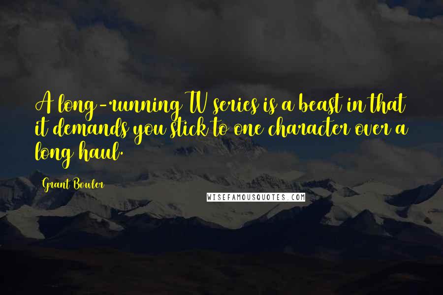 Grant Bowler Quotes: A long-running TV series is a beast in that it demands you stick to one character over a long haul.