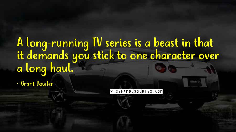 Grant Bowler Quotes: A long-running TV series is a beast in that it demands you stick to one character over a long haul.