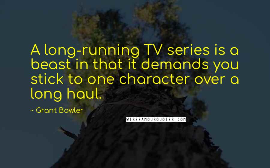 Grant Bowler Quotes: A long-running TV series is a beast in that it demands you stick to one character over a long haul.