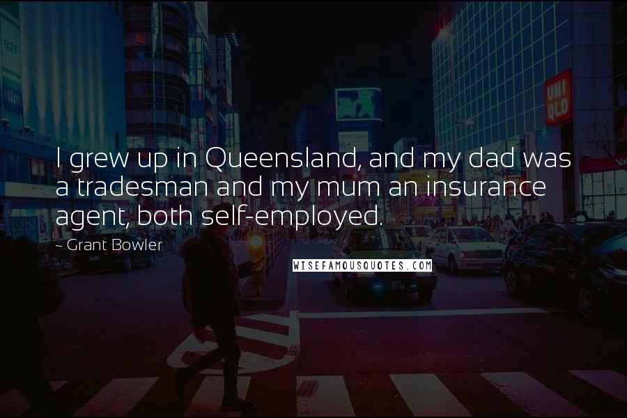 Grant Bowler Quotes: I grew up in Queensland, and my dad was a tradesman and my mum an insurance agent, both self-employed.