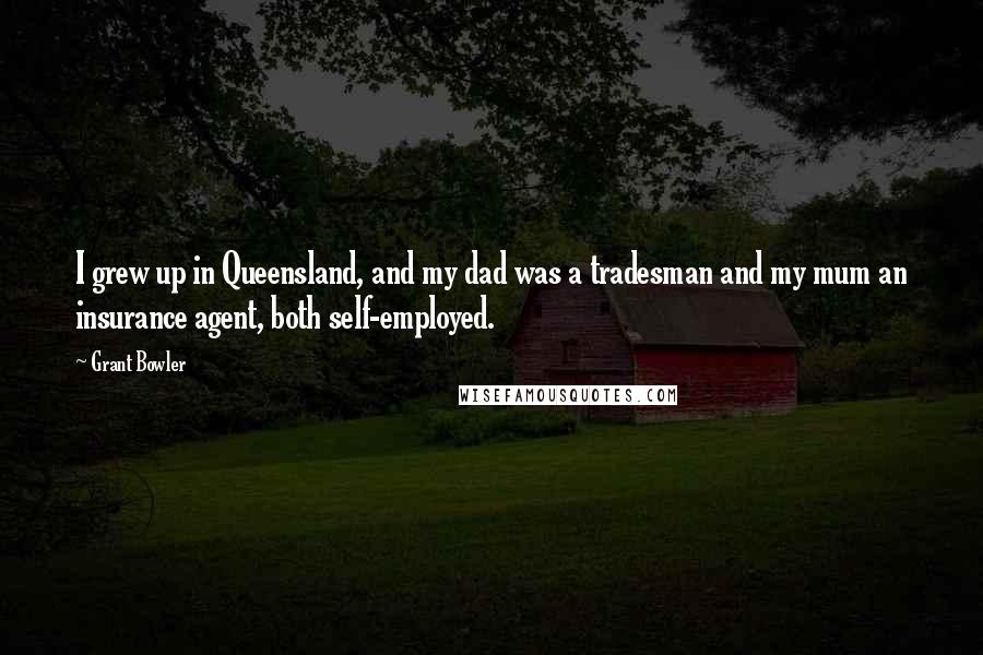 Grant Bowler Quotes: I grew up in Queensland, and my dad was a tradesman and my mum an insurance agent, both self-employed.