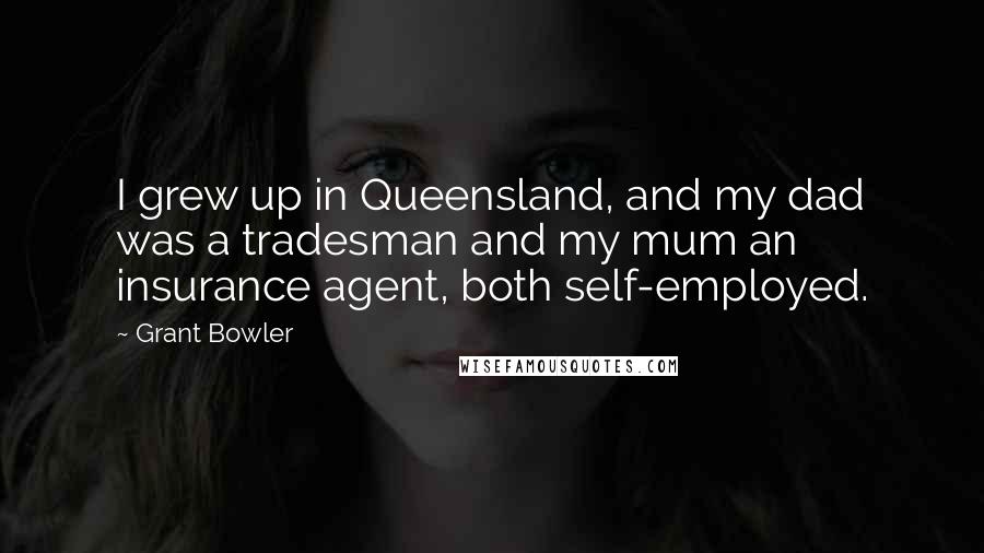 Grant Bowler Quotes: I grew up in Queensland, and my dad was a tradesman and my mum an insurance agent, both self-employed.