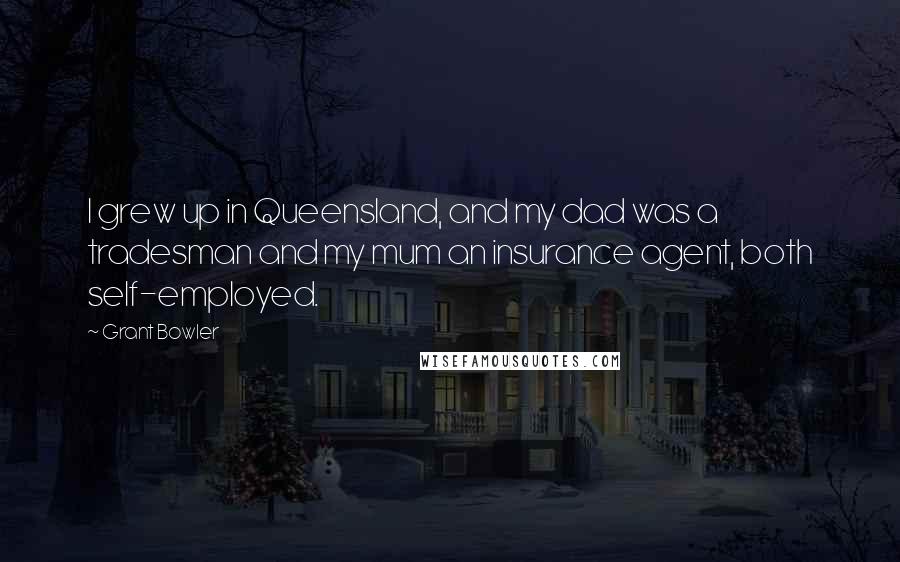 Grant Bowler Quotes: I grew up in Queensland, and my dad was a tradesman and my mum an insurance agent, both self-employed.