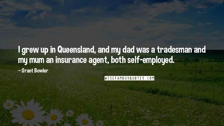 Grant Bowler Quotes: I grew up in Queensland, and my dad was a tradesman and my mum an insurance agent, both self-employed.