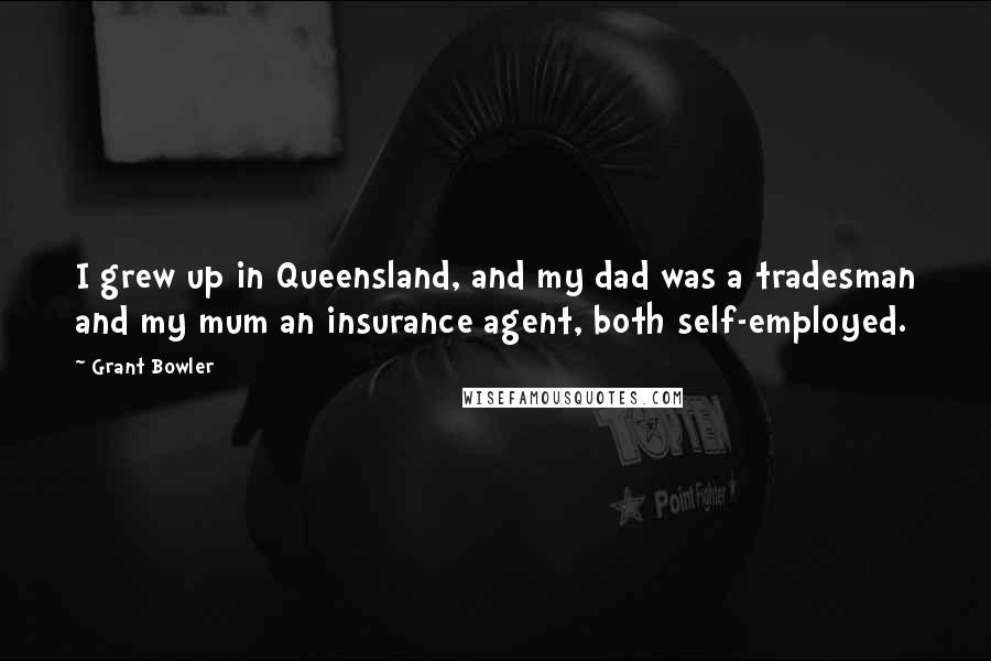 Grant Bowler Quotes: I grew up in Queensland, and my dad was a tradesman and my mum an insurance agent, both self-employed.