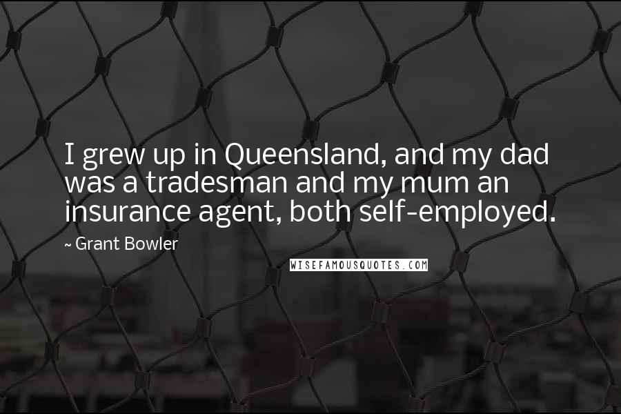 Grant Bowler Quotes: I grew up in Queensland, and my dad was a tradesman and my mum an insurance agent, both self-employed.