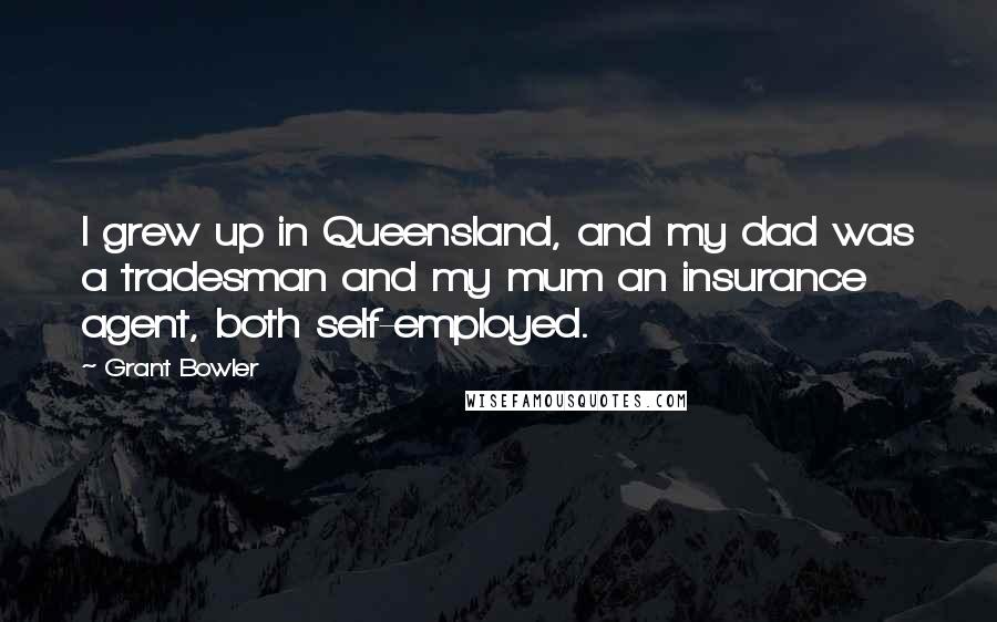 Grant Bowler Quotes: I grew up in Queensland, and my dad was a tradesman and my mum an insurance agent, both self-employed.